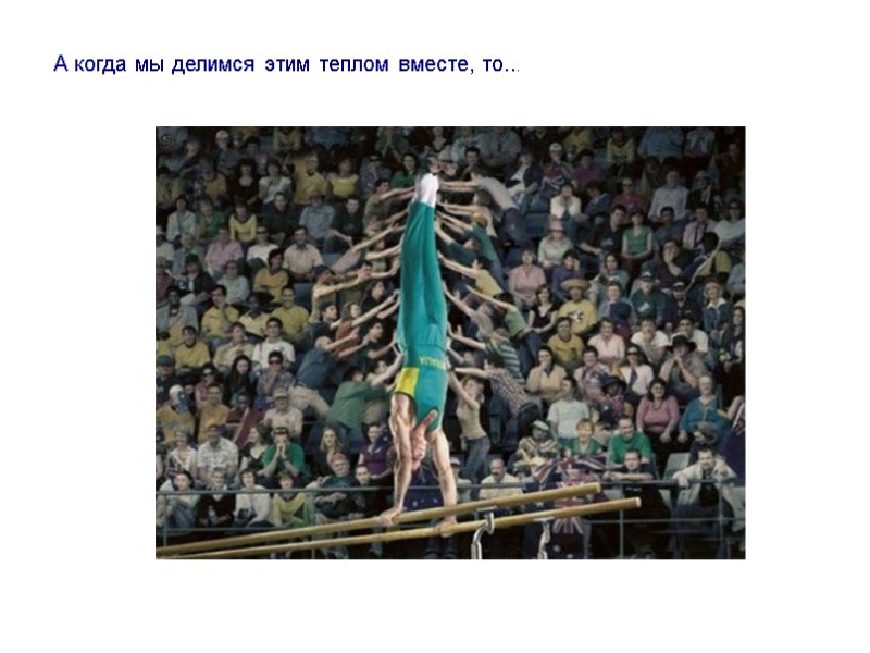 А когда мы делимся этим теплом вместе, то...